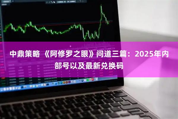 中鼎策略 《阿修罗之眼》问道三篇：2025年内部号以及最新兑换码