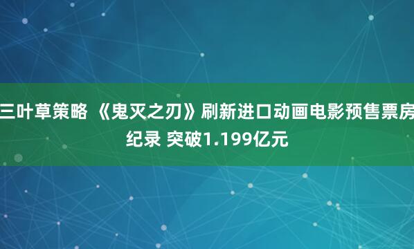 三叶草策略 《鬼灭之刃》刷新进口动画电影预售票房纪录 突破1.199亿元