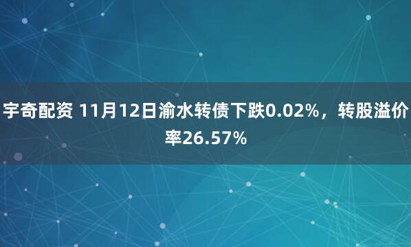 宇奇配资 11月12日渝水转债下跌0.02%，转股溢价率26.57%