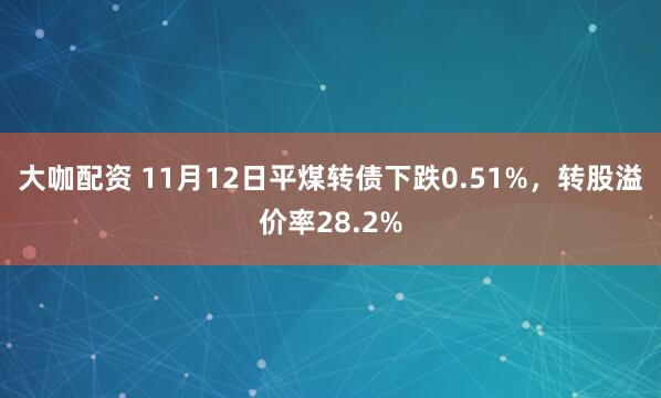 大咖配资 11月12日平煤转债下跌0.51%，转股溢价率28.2%