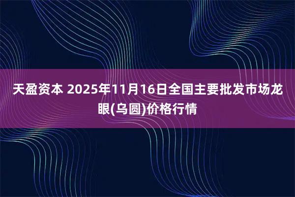 天盈资本 2025年11月16日全国主要批发市场龙眼(乌圆)价格行情