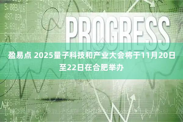 盈易点 2025量子科技和产业大会将于11月20日至22日在合肥举办