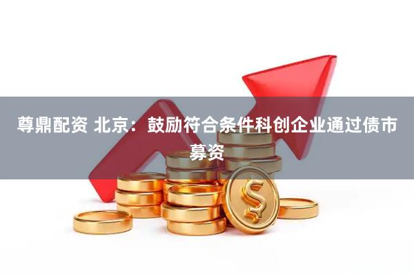 尊鼎配资 北京：鼓励符合条件科创企业通过债市募资