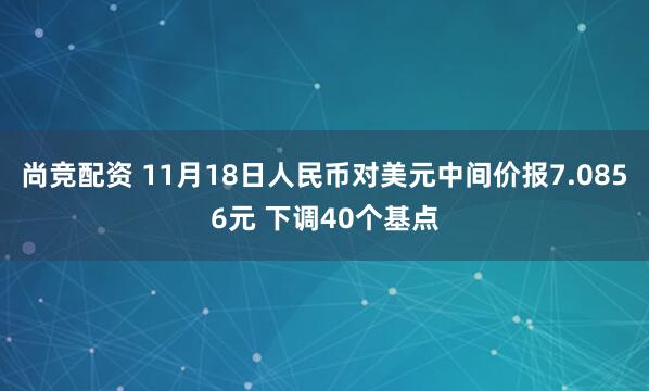 尚竞配资 11月18日人民币对美元中间价报7.0856元 下调40个基点