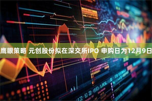 鹰眼策略 元创股份拟在深交所IPO 申购日为12月9日