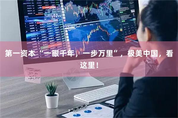 第一资本 “一眼千年,一步万里”,极美中国,看这里!
