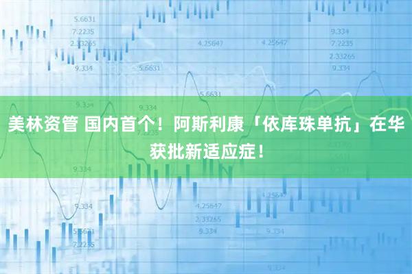 美林资管 国内首个！阿斯利康「依库珠单抗」在华获批新适应症！