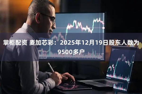掌柜配资 麦加芯彩：2025年12月19日股东人数为9500多户