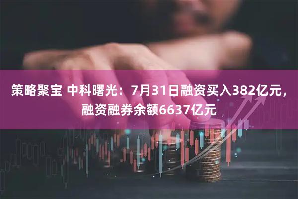 策略聚宝 中科曙光:7月31日融资买入382亿元,融资融券余额6637亿元